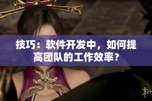 技巧：软件开发中，如何提高团队的工作效率？
