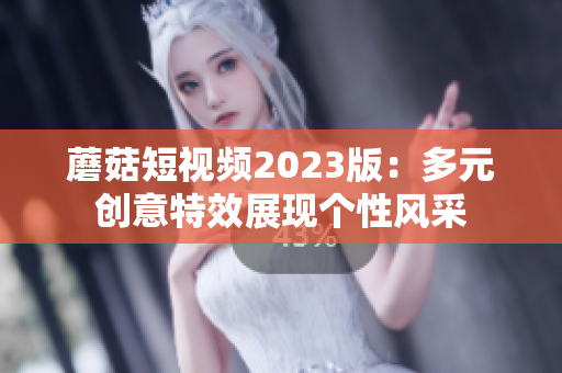 蘑菇短视频2023版：多元创意特效展现个性风采