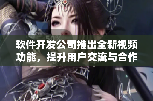 软件开发公司推出全新视频功能，提升用户交流与合作体验