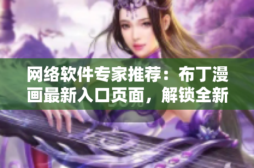网络软件专家推荐：布丁漫画最新入口页面，解锁全新软件趣味体验