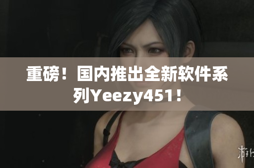 重磅！国内推出全新软件系列Yeezy451！