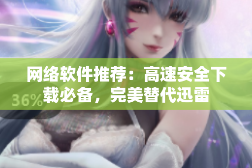 网络软件推荐：高速安全下载必备，完美替代迅雷