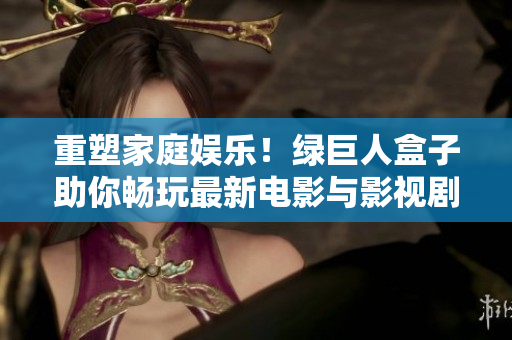 重塑家庭娱乐！绿巨人盒子助你畅玩最新电影与影视剧集