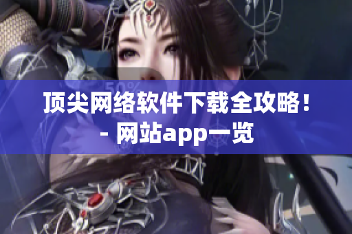 顶尖网络软件下载全攻略！- 网站app一览