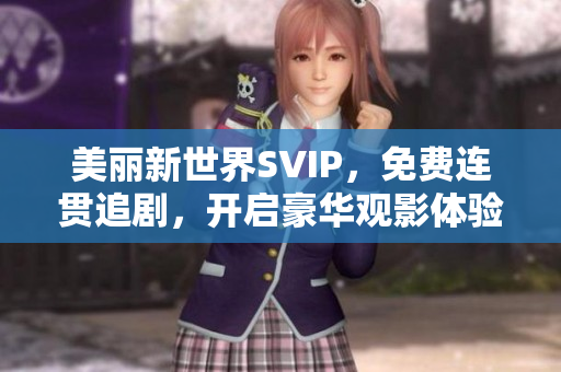 美丽新世界SVIP，免费连贯追剧，开启豪华观影体验