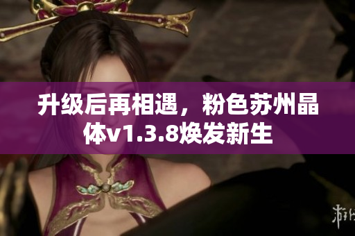 升级后再相遇，粉色苏州晶体v1.3.8焕发新生