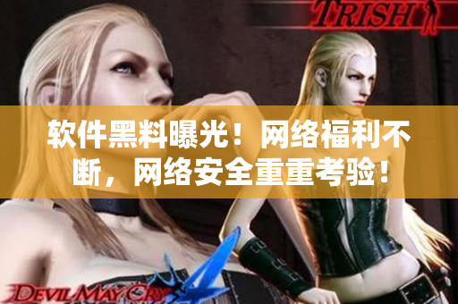 软件黑料曝光！网络福利不断，网络安全重重考验！