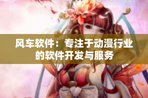 风车软件：专注于动漫行业的软件开发与服务
