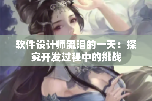 软件设计师流泪的一天：探究开发过程中的挑战
