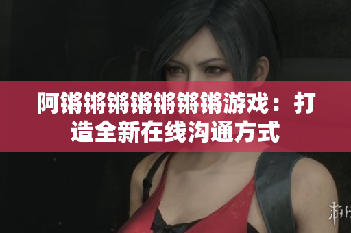 阿锵锵锵锵锵锵锵游戏：打造全新在线沟通方式