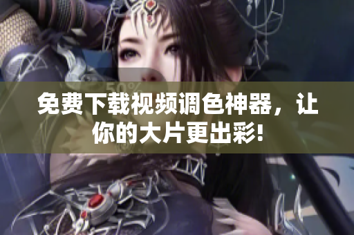 免费下载视频调色神器，让你的大片更出彩!