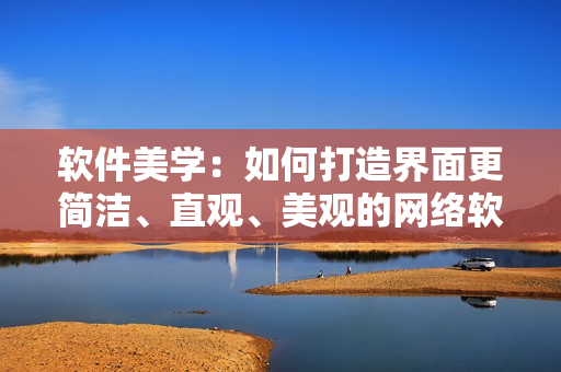软件美学：如何打造界面更简洁、直观、美观的网络软件？