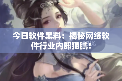 今日软件黑料：揭秘网络软件行业内部猫腻！