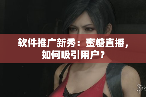 软件推广新秀：蜜糖直播，如何吸引用户？