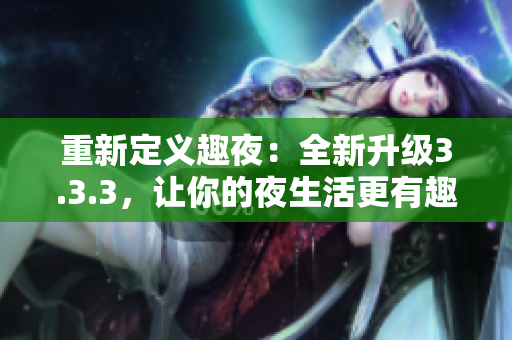 重新定义趣夜：全新升级3.3.3，让你的夜生活更有趣