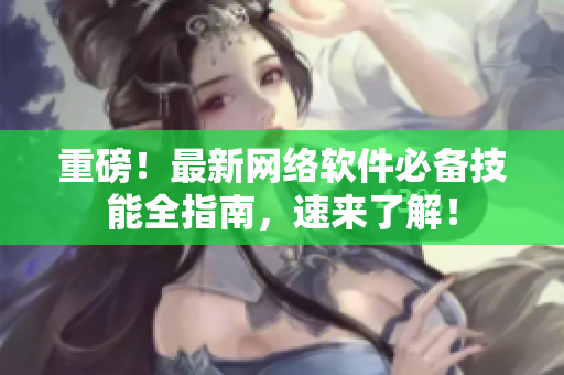 重磅！最新网络软件必备技能全指南，速来了解！