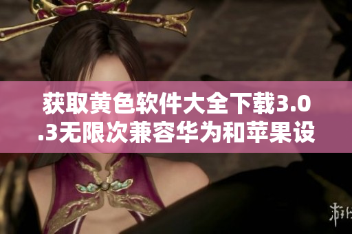 获取黄色软件大全下载3.0.3无限次兼容华为和苹果设备的全新版本！