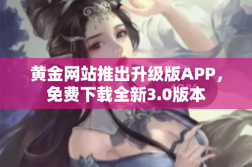 黄金网站推出升级版APP，免费下载全新3.0版本