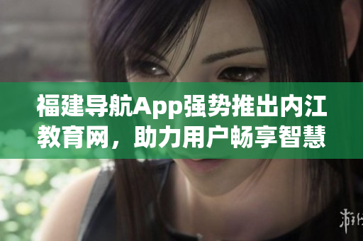 福建导航App强势推出内江教育网，助力用户畅享智慧教育