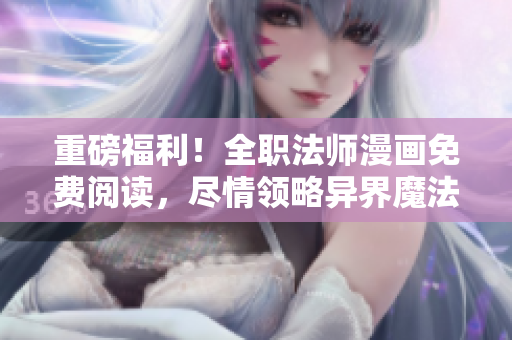 重磅福利！全职法师漫画免费阅读，尽情领略异界魔法世界！