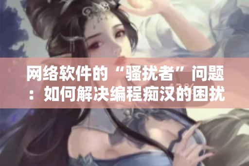网络软件的“骚扰者”问题：如何解决编程痴汉的困扰