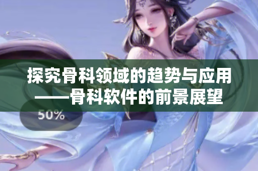 探究骨科领域的趋势与应用——骨科软件的前景展望