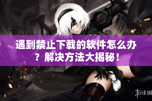 遇到禁止下载的软件怎么办？解决方法大揭秘！
