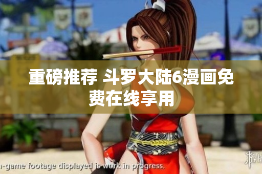 重磅推荐 斗罗大陆6漫画免费在线享用