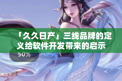 「久久日产」三线品牌的定义给软件开发带来的启示