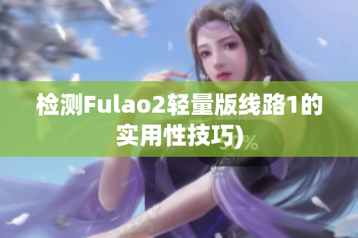 检测Fulao2轻量版线路1的实用性技巧)