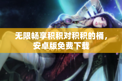 无限畅享积积对积积的桶，安卓版免费下载
