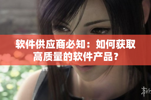 软件供应商必知：如何获取高质量的软件产品？