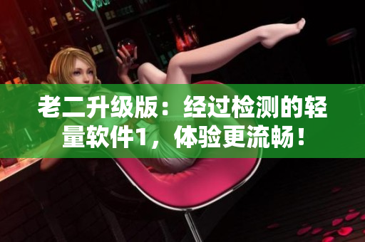 老二升级版：经过检测的轻量软件1，体验更流畅！