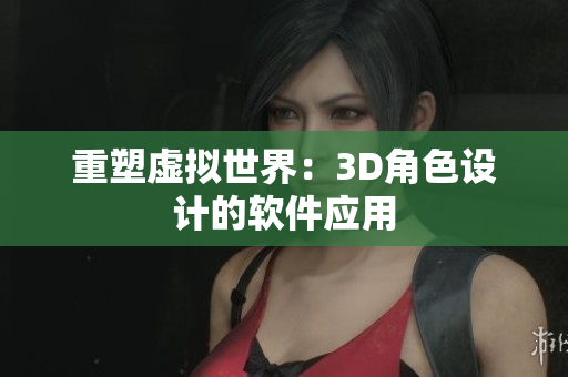 重塑虚拟世界：3D角色设计的软件应用