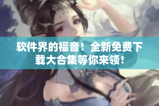 软件界的福音！全新免费下载大合集等你来领！