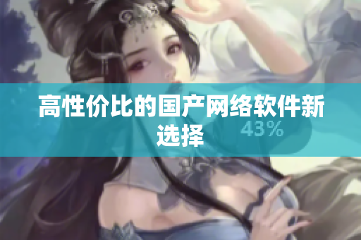 高性价比的国产网络软件新选择