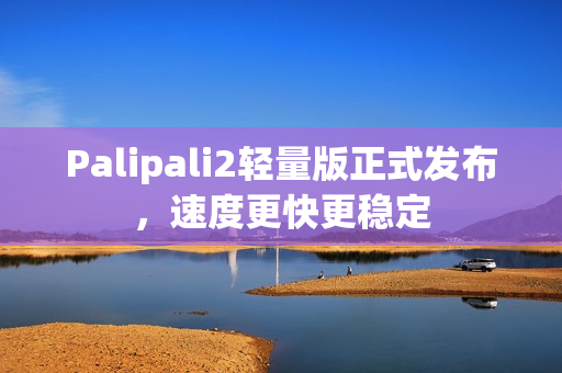 Palipali2轻量版正式发布，速度更快更稳定