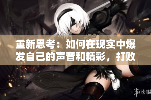 重新思考：如何在现实中爆发自己的声音和精彩，打败贬低你的SB？