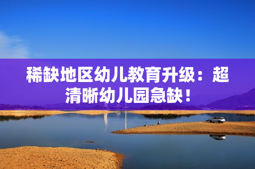 稀缺地区幼儿教育升级：超清晰幼儿园急缺！
