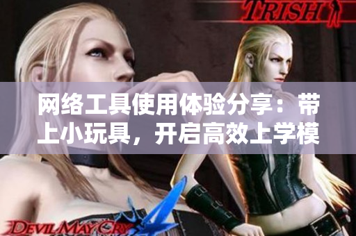 网络工具使用体验分享：带上小玩具，开启高效上学模式