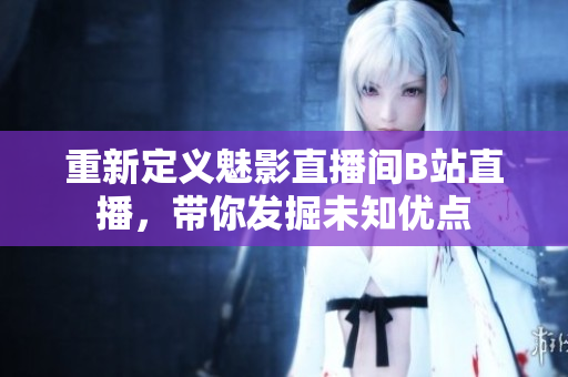 重新定义魅影直播间B站直播，带你发掘未知优点