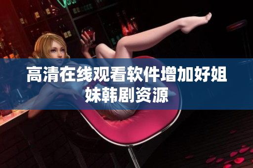 高清在线观看软件增加好姐妹韩剧资源