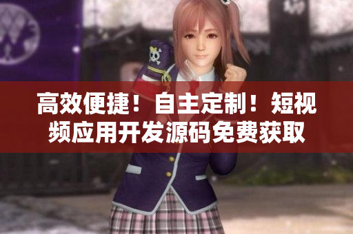 高效便捷！自主定制！短视频应用开发源码免费获取