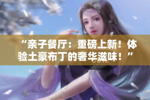 “亲子餐厅：重磅上新！体验土豪布丁的奢华滋味！”