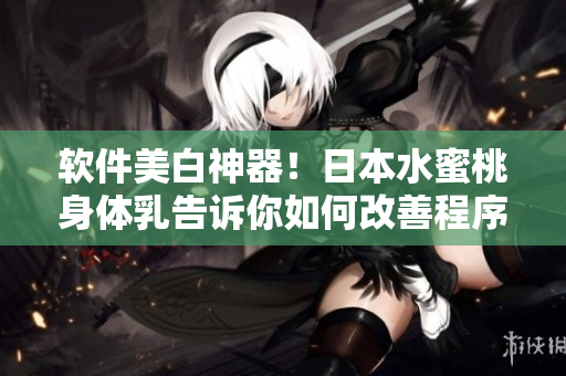 软件美白神器！日本水蜜桃身体乳告诉你如何改善程序肤色