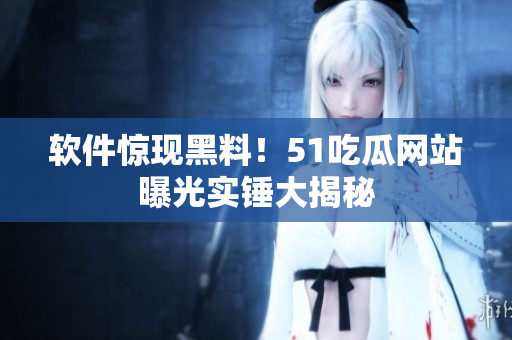 软件惊现黑料！51吃瓜网站曝光实锤大揭秘