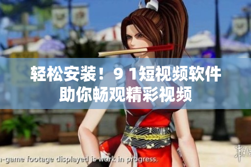 轻松安装！9 1短视频软件助你畅观精彩视频