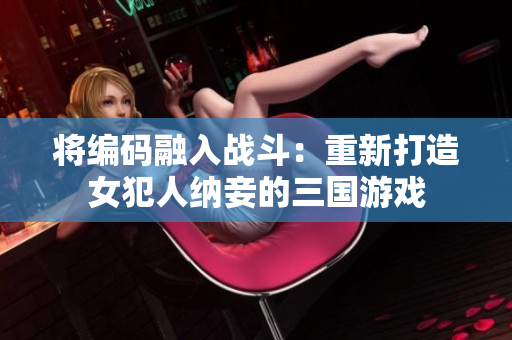 将编码融入战斗：重新打造女犯人纳妾的三国游戏