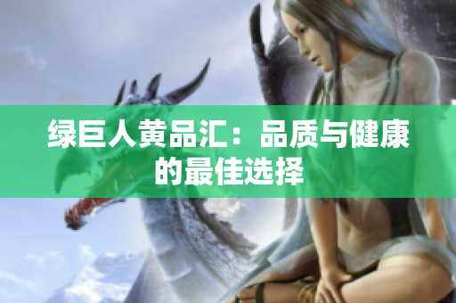 绿巨人黄品汇：品质与健康的最佳选择