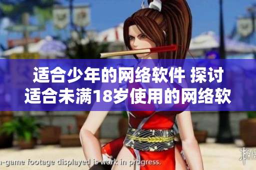 适合少年的网络软件 探讨适合未满18岁使用的网络软件